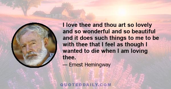 I love thee and thou art so lovely and so wonderful and so beautiful and it does such things to me to be with thee that I feel as though I wanted to die when I am loving thee.