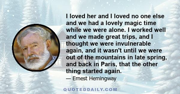 I loved her and I loved no one else and we had a lovely magic time while we were alone. I worked well and we made great trips, and I thought we were invulnerable again, and it wasn't until we were out of the mountains