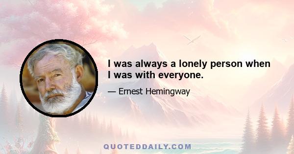 I was always a lonely person when I was with everyone.