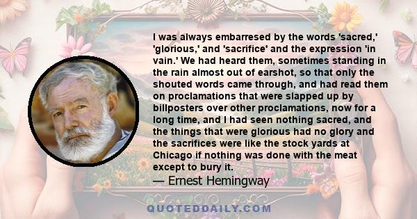 I was always embarresed by the words 'sacred,' 'glorious,' and 'sacrifice' and the expression 'in vain.' We had heard them, sometimes standing in the rain almost out of earshot, so that only the shouted words came