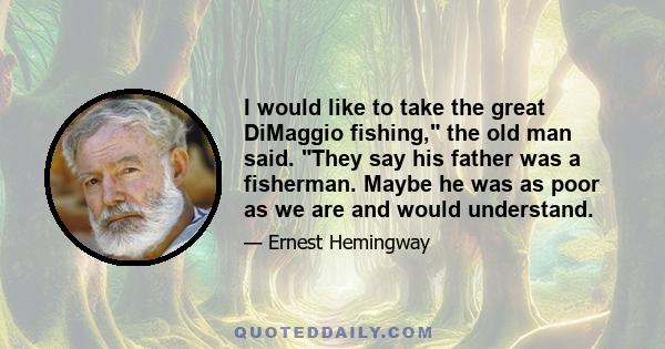 I would like to take the great DiMaggio fishing, the old man said. They say his father was a fisherman. Maybe he was as poor as we are and would understand.