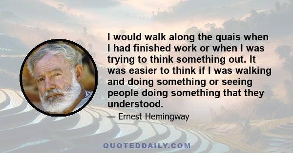 I would walk along the quais when I had finished work or when I was trying to think something out. It was easier to think if I was walking and doing something or seeing people doing something that they understood.