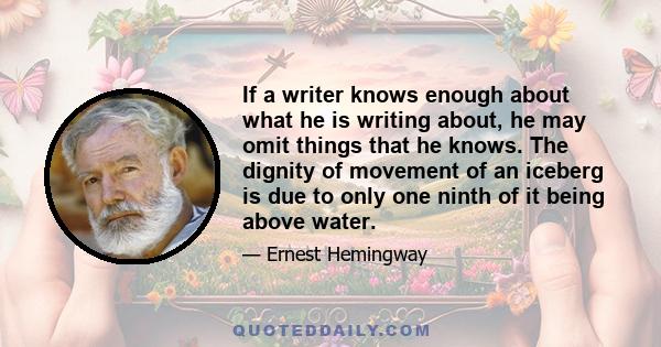 If a writer knows enough about what he is writing about, he may omit things that he knows. The dignity of movement of an iceberg is due to only one ninth of it being above water.