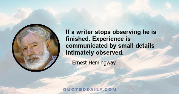 If a writer stops observing he is finished. Experience is communicated by small details intimately observed.