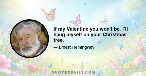 If my Valentine you won't be, I'll hang myself on your Christmas tree.