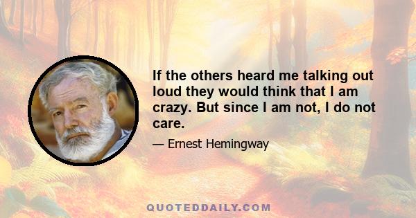 If the others heard me talking out loud they would think that I am crazy. But since I am not, I do not care.