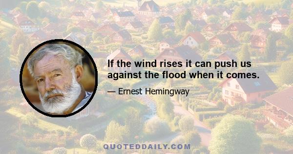 If the wind rises it can push us against the flood when it comes.