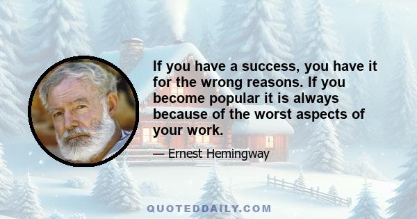 If you have a success, you have it for the wrong reasons. If you become popular it is always because of the worst aspects of your work.