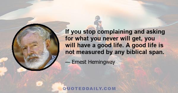 If you stop complaining and asking for what you never will get, you will have a good life. A good life is not measured by any biblical span.