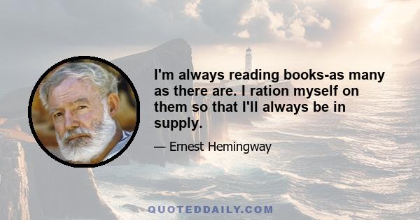 I'm always reading books-as many as there are. I ration myself on them so that I'll always be in supply.