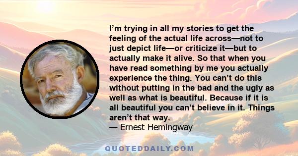 I’m trying in all my stories to get the feeling of the actual life across—not to just depict life—or criticize it—but to actually make it alive. So that when you have read something by me you actually experience the