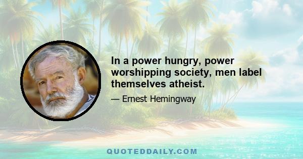 In a power hungry, power worshipping society, men label themselves atheist.