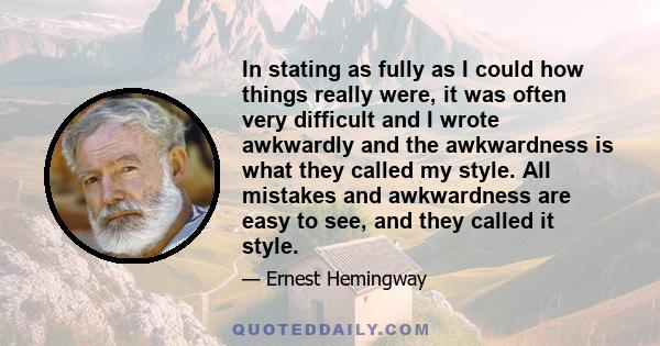 In stating as fully as I could how things really were, it was often very difficult and I wrote awkwardly and the awkwardness is what they called my style. All mistakes and awkwardness are easy to see, and they called it 