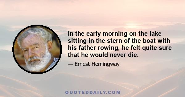 In the early morning on the lake sitting in the stern of the boat with his father rowing, he felt quite sure that he would never die.