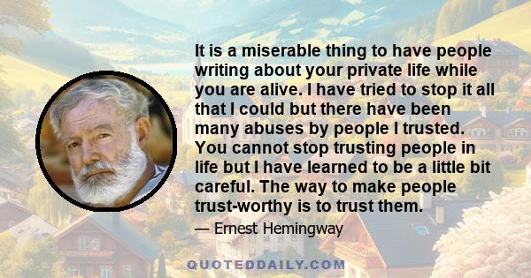 It is a miserable thing to have people writing about your private life while you are alive. I have tried to stop it all that I could but there have been many abuses by people I trusted. You cannot stop trusting people