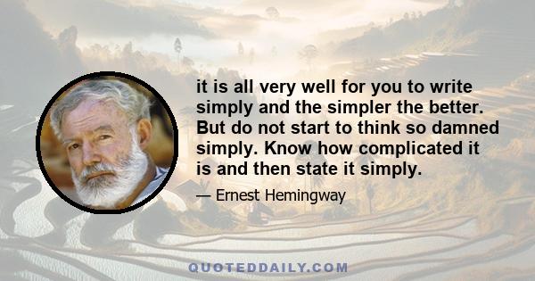 it is all very well for you to write simply and the simpler the better. But do not start to think so damned simply. Know how complicated it is and then state it simply.