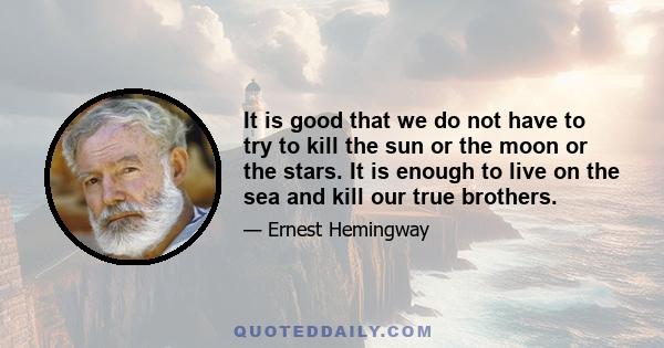 It is good that we do not have to try to kill the sun or the moon or the stars. It is enough to live on the sea and kill our true brothers.