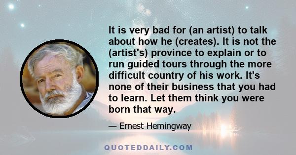 It is very bad for (an artist) to talk about how he (creates). It is not the (artist's) province to explain or to run guided tours through the more difficult country of his work. It's none of their business that you had 