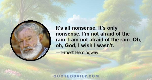 It's all nonsense. It's only nonsense. I'm not afraid of the rain. I am not afraid of the rain. Oh, oh, God, I wish I wasn't.