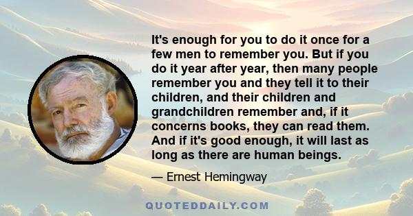 It's enough for you to do it once for a few men to remember you. But if you do it year after year, then many people remember you and they tell it to their children, and their children and grandchildren remember and, if