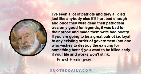 I've seen a lot of patriots and they all died just like anybody else if it hurt bad enough and once they were dead their patriotism was only good for legends; it was bad for their prose and made them write bad poetry.