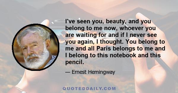 I've seen you, beauty, and you belong to me now, whoever you are waiting for and if I never see you again, I thought. You belong to me and all Paris belongs to me and I belong to this notebook and this pencil.