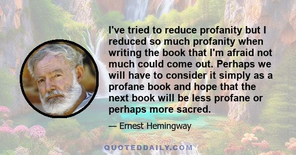 I've tried to reduce profanity but I reduced so much profanity when writing the book that I'm afraid not much could come out. Perhaps we will have to consider it simply as a profane book and hope that the next book will 