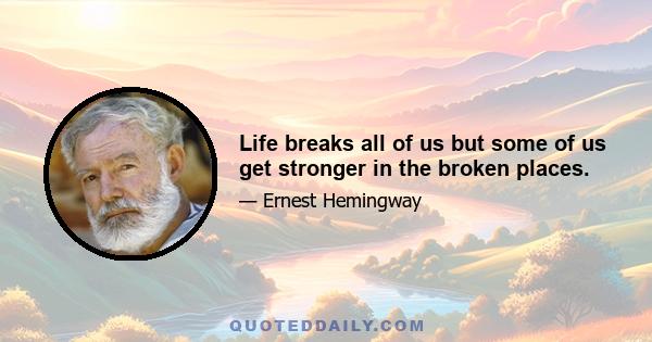 Life breaks all of us but some of us get stronger in the broken places.