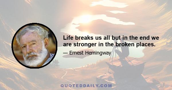 Life breaks us all but in the end we are stronger in the broken places.