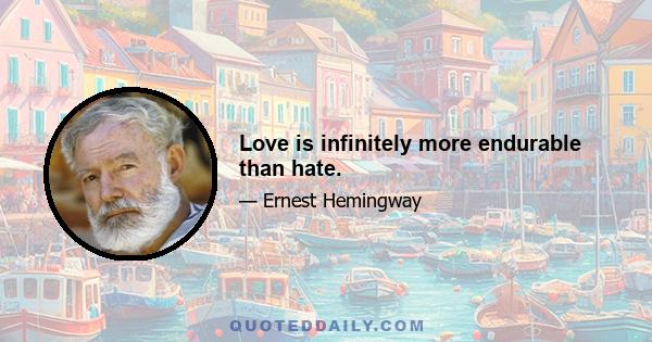 Love is infinitely more endurable than hate.