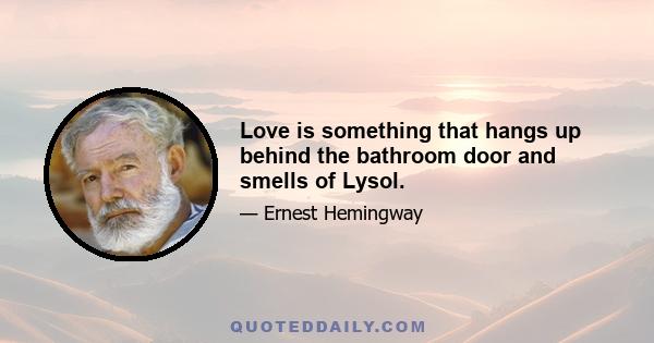 Love is something that hangs up behind the bathroom door and smells of Lysol.