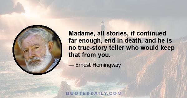 Madame, all stories, if continued far enough, end in death, and he is no true-story teller who would keep that from you.