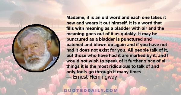 Madame, it is an old word and each one takes it new and wears it out himself. It is a word that fills with meaning as a bladder with air and the meaning goes out of it as quickly. It may be punctured as a bladder is