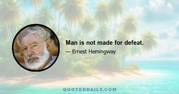 Man is not made for defeat.