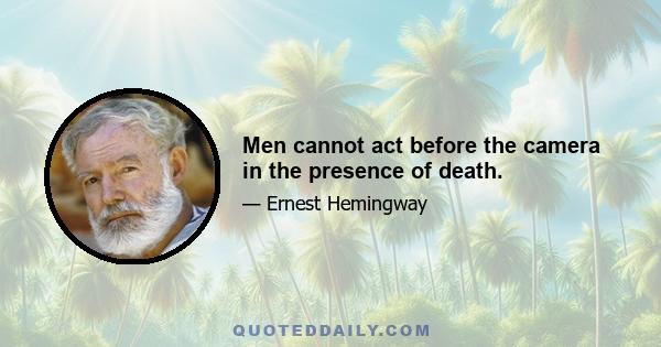 Men cannot act before the camera in the presence of death.