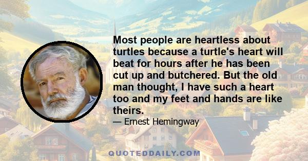 Most people are heartless about turtles because a turtle's heart will beat for hours after he has been cut up and butchered. But the old man thought, I have such a heart too and my feet and hands are like theirs.