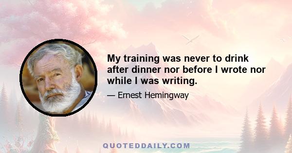 My training was never to drink after dinner nor before I wrote nor while I was writing.