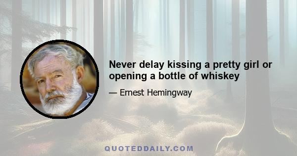 Never delay kissing a pretty girl or opening a bottle of whiskey