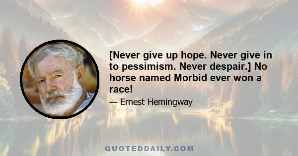 [Never give up hope. Never give in to pessimism. Never despair.] No horse named Morbid ever won a race!