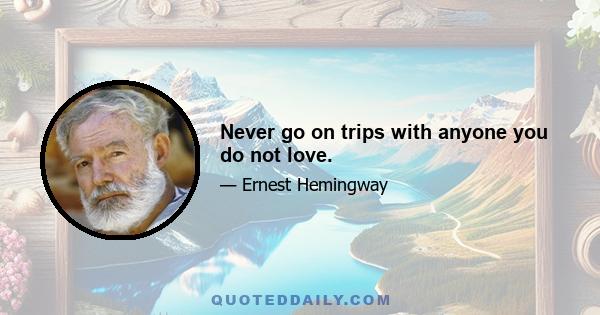 Never go on trips with anyone you do not love.