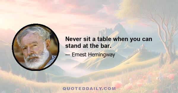 Never sit a table when you can stand at the bar.