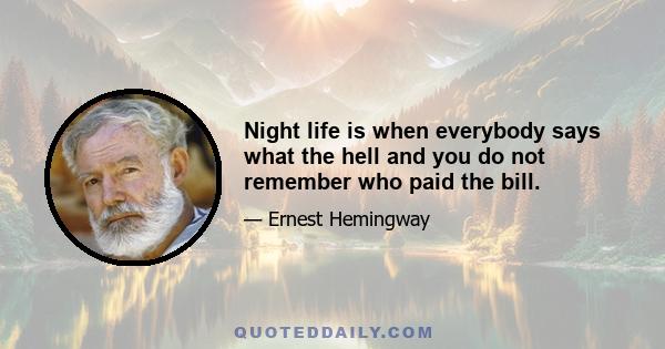 Night life is when everybody says what the hell and you do not remember who paid the bill.