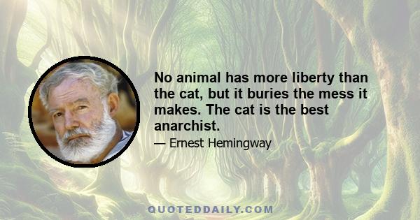 No animal has more liberty than the cat, but it buries the mess it makes. The cat is the best anarchist.