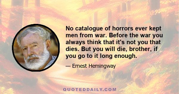 No catalogue of horrors ever kept men from war. Before the war you always think that it's not you that dies. But you will die, brother, if you go to it long enough.