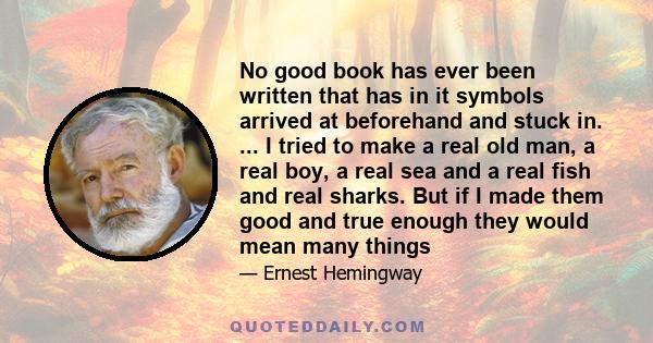 No good book has ever been written that has in it symbols arrived at beforehand and stuck in. ... I tried to make a real old man, a real boy, a real sea and a real fish and real sharks. But if I made them good and true