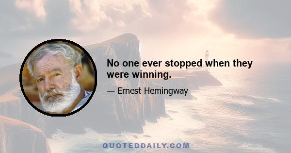 No one ever stopped when they were winning.