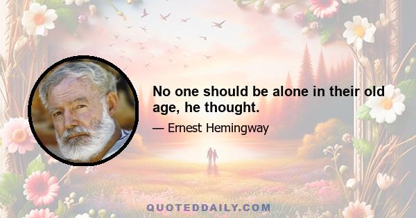 No one should be alone in their old age, he thought.