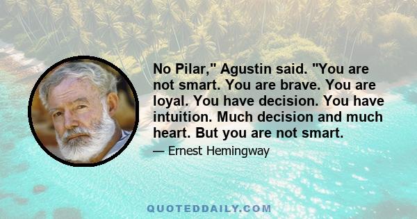 No Pilar, Agustin said. You are not smart. You are brave. You are loyal. You have decision. You have intuition. Much decision and much heart. But you are not smart.