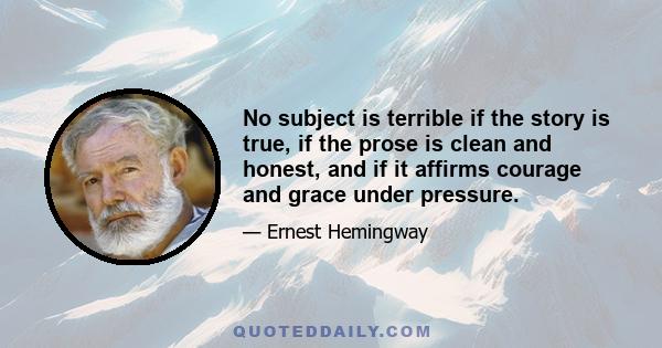 No subject is terrible if the story is true, if the prose is clean and honest, and if it affirms courage and grace under pressure.