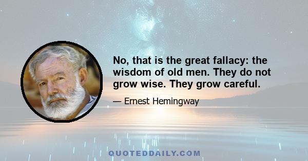 No, that is the great fallacy: the wisdom of old men. They do not grow wise. They grow careful.